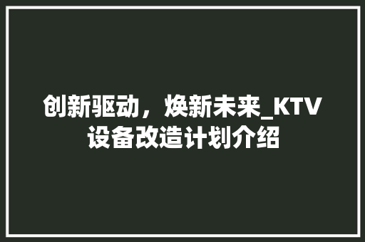 创新驱动，焕新未来_KTV设备改造计划介绍