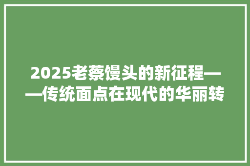 2025老蔡馒头的新征程——传统面点在现代的华丽转身