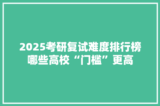 2025考研复试难度排行榜哪些高校“门槛”更高