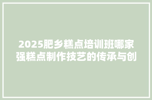 2025肥乡糕点培训班哪家强糕点制作技艺的传承与创新