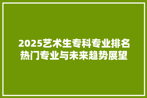 2025艺术生专科专业排名热门专业与未来趋势展望