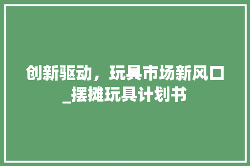 创新驱动，玩具市场新风口_摆摊玩具计划书