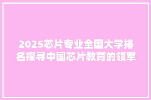 2025芯片专业全国大学排名探寻中国芯片教育的领军者