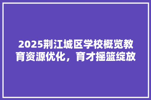 2025荆江城区学校概览教育资源优化，育才摇篮绽放新光彩