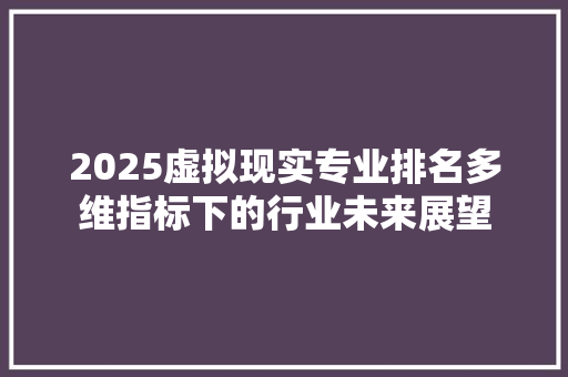 2025虚拟现实专业排名多维指标下的行业未来展望