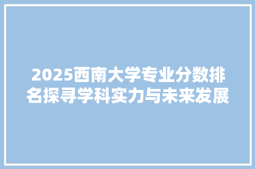 2025西南大学专业分数排名探寻学科实力与未来发展趋势