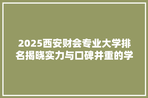 2025西安财会专业大学排名揭晓实力与口碑并重的学府盘点