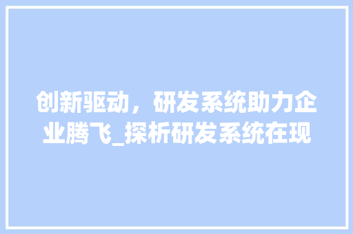 创新驱动，研发系统助力企业腾飞_探析研发系统在现代企业发展中的关键作用