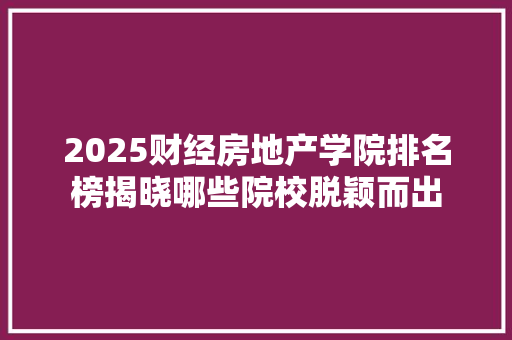 2025财经房地产学院排名榜揭晓哪些院校脱颖而出
