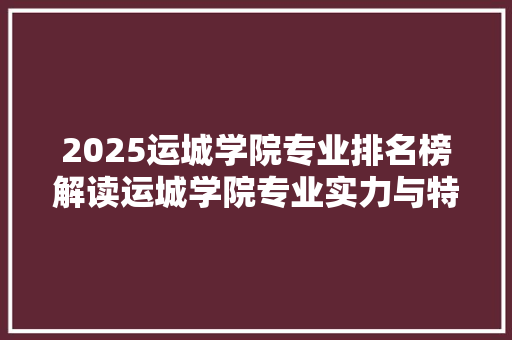 2025运城学院专业排名榜解读运城学院专业实力与特色
