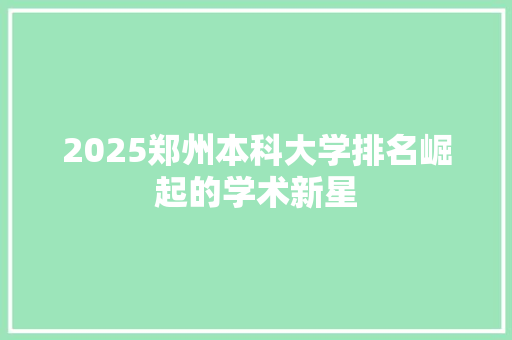 2025郑州本科大学排名崛起的学术新星
