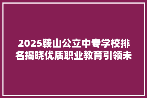2025鞍山公立中专学校排名揭晓优质职业教育引领未来