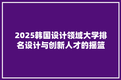 2025韩国设计领域大学排名设计与创新人才的摇篮