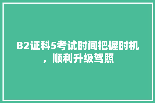 B2证科5考试时间把握时机，顺利升级驾照