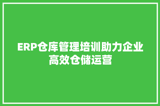 ERP仓库管理培训助力企业高效仓储运营