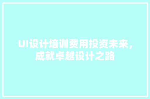 UI设计培训费用投资未来，成就卓越设计之路