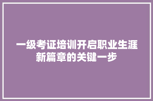 一级考证培训开启职业生涯新篇章的关键一步