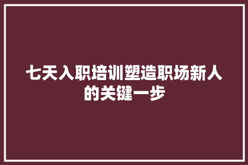七天入职培训塑造职场新人的关键一步