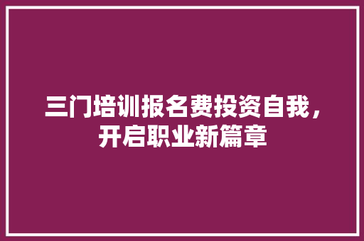 三门培训报名费投资自我，开启职业新篇章