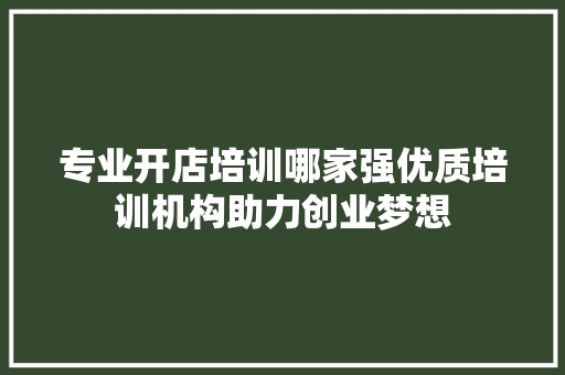 专业开店培训哪家强优质培训机构助力创业梦想