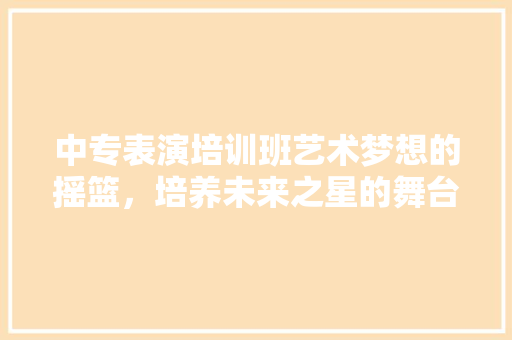 中专表演培训班艺术梦想的摇篮，培养未来之星的舞台
