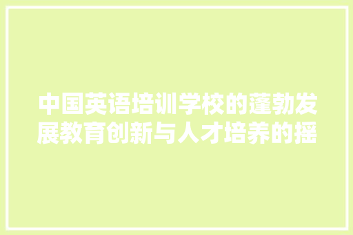 中国英语培训学校的蓬勃发展教育创新与人才培养的摇篮