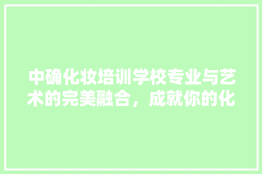 中确化妆培训学校专业与艺术的完美融合，成就你的化妆梦想