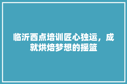 临沂西点培训匠心独运，成就烘焙梦想的摇篮