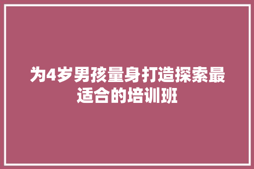 为4岁男孩量身打造探索最适合的培训班