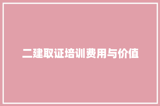 二建取证培训费用与价值