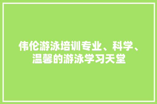 伟伦游泳培训专业、科学、温馨的游泳学习天堂