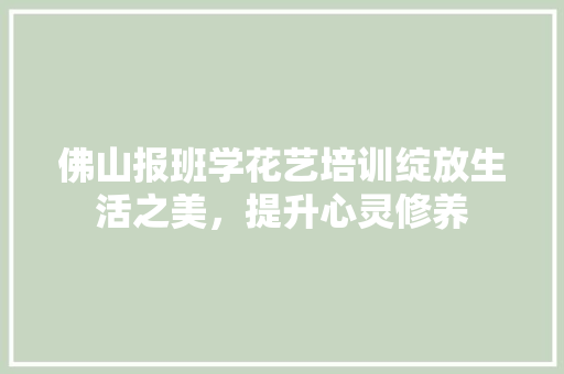 佛山报班学花艺培训绽放生活之美，提升心灵修养