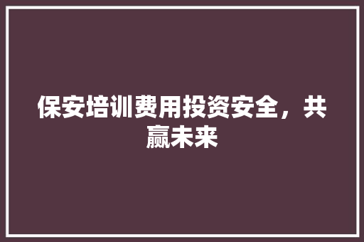 保安培训费用投资安全，共赢未来