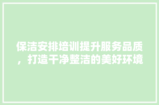 保洁安排培训提升服务品质，打造干净整洁的美好环境