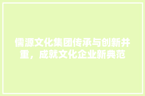 儒源文化集团传承与创新并重，成就文化企业新典范