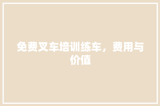 免费叉车培训练车，费用与价值