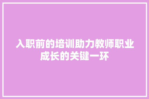 入职前的培训助力教师职业成长的关键一环