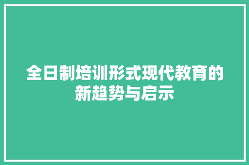 全日制培训形式现代教育的新趋势与启示