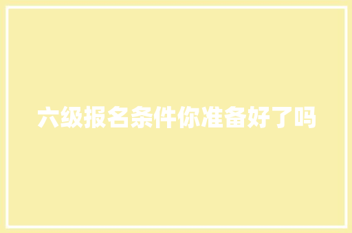 六级报名条件你准备好了吗