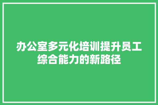 办公室多元化培训提升员工综合能力的新路径