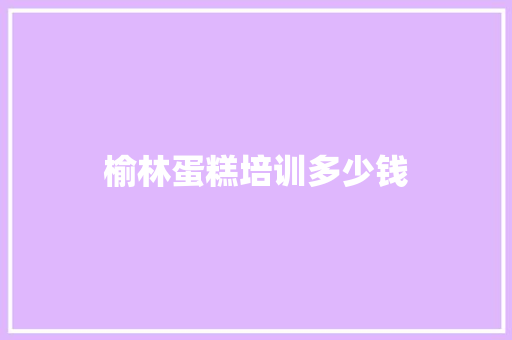 榆林蛋糕培训多少钱