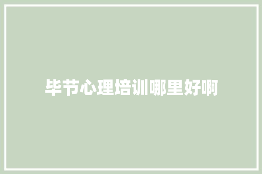 毕节心理培训哪里好啊