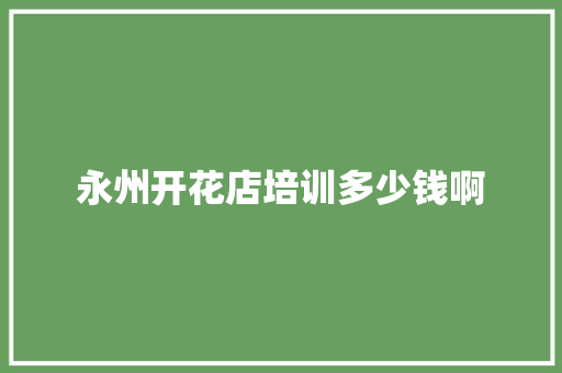 永州开花店培训多少钱啊