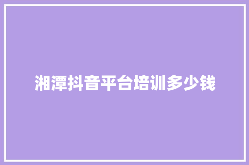 湘潭抖音平台培训多少钱