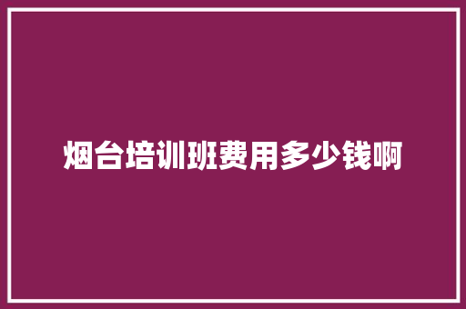 烟台培训班费用多少钱啊