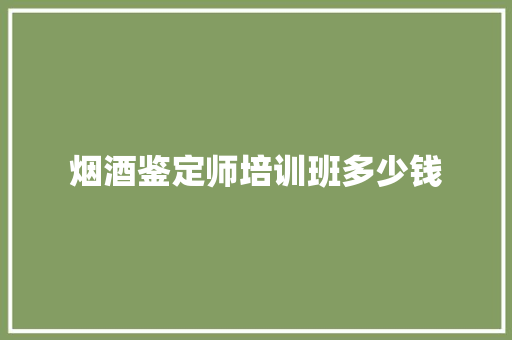 烟酒鉴定师培训班多少钱