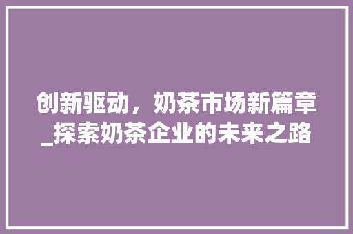 创新驱动，奶茶市场新篇章_探索奶茶企业的未来之路