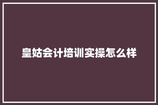 皇姑会计培训实操怎么样