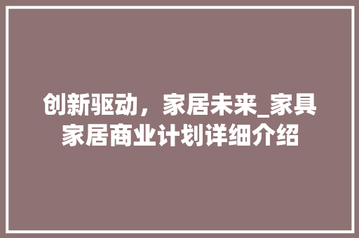 创新驱动，家居未来_家具家居商业计划详细介绍