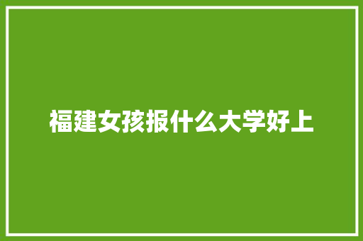 福建女孩报什么大学好上 范文宝典